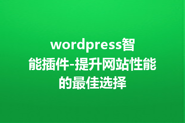 wordpress智能插件-提升网站性能的最佳选择