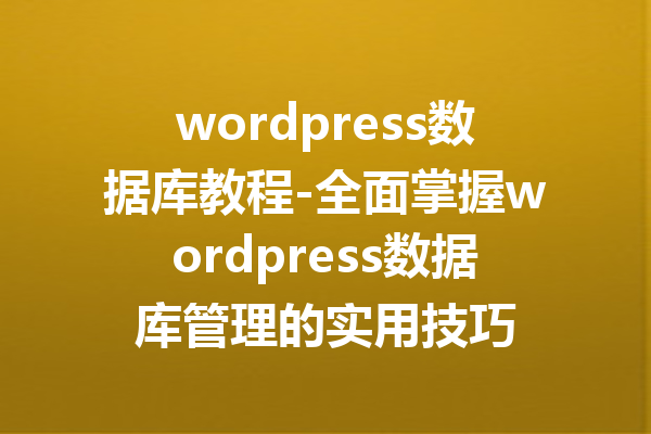 wordpress数据库教程-全面掌握wordpress数据库管理的实用技巧