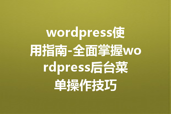 wordpress使用指南-全面掌握wordpress后台菜单操作技巧