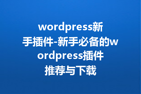 wordpress新手插件-新手必备的wordpress插件推荐与下载