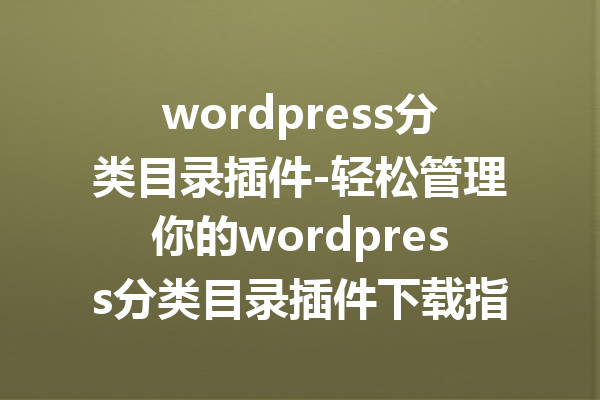 wordpress分类目录插件-轻松管理你的wordpress分类目录插件下载指南