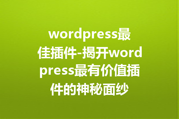 wordpress最佳插件-揭开wordpress最有价值插件的神秘面纱