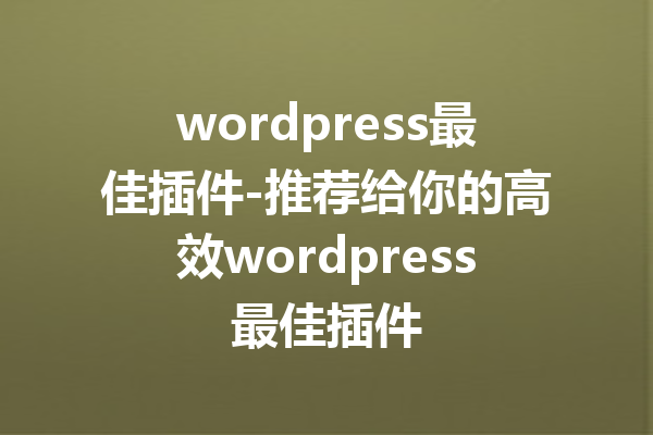 wordpress最佳插件-推荐给你的高效wordpress最佳插件