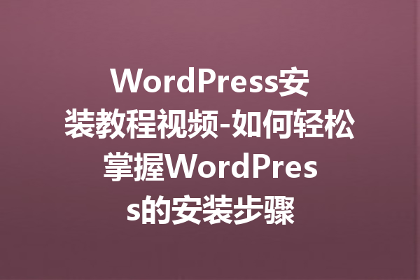 WordPress安装教程视频-如何轻松掌握WordPress的安装步骤