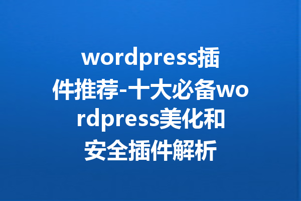 wordpress插件推荐-十大必备wordpress美化和安全插件解析