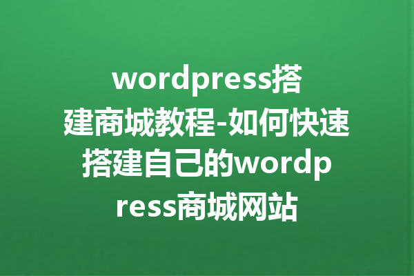 wordpress搭建商城教程-如何快速搭建自己的wordpress商城网站