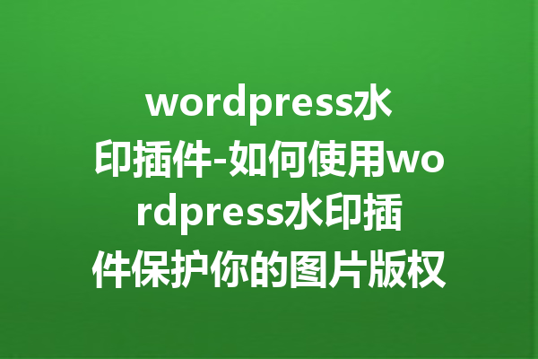 wordpress水印插件-如何使用wordpress水印插件保护你的图片版权