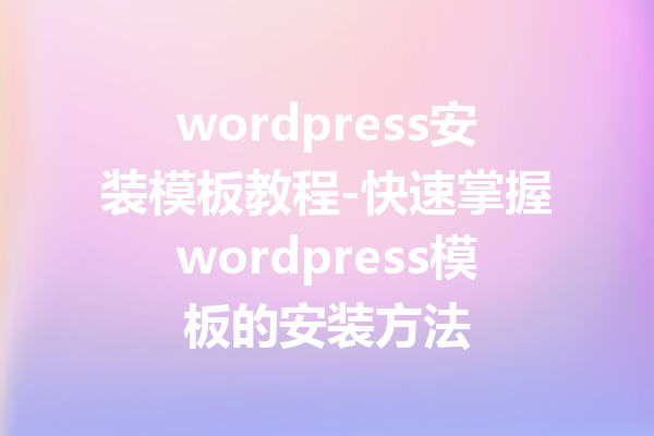 wordpress安装模板教程-快速掌握wordpress模板的安装方法