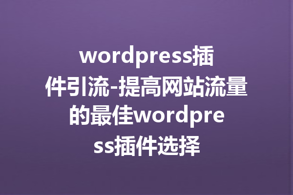 wordpress插件引流-提高网站流量的最佳wordpress插件选择