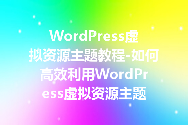 WordPress虚拟资源主题教程-如何高效利用WordPress虚拟资源主题