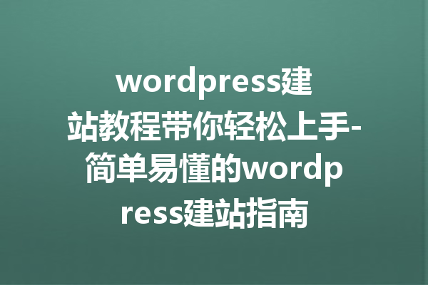 wordpress建站教程带你轻松上手-简单易懂的wordpress建站指南