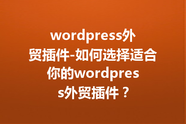 wordpress外贸插件-如何选择适合你的wordpress外贸插件？