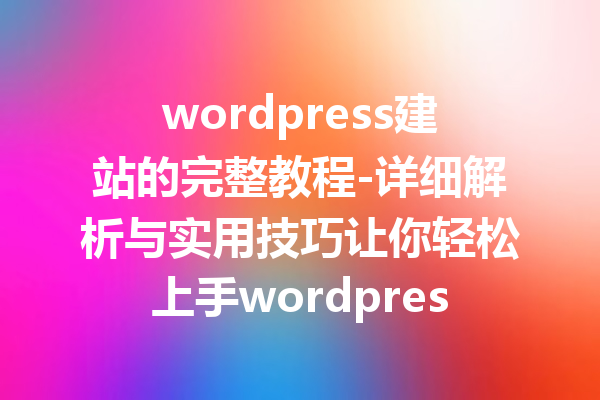 wordpress建站的完整教程-详细解析与实用技巧让你轻松上手wordpress建站