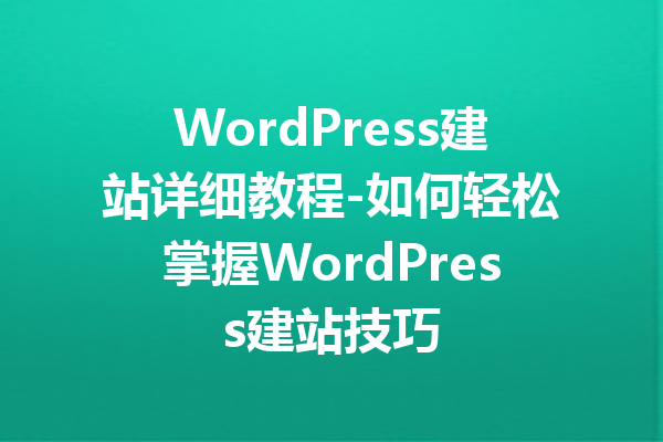 WordPress建站详细教程-如何轻松掌握WordPress建站技巧