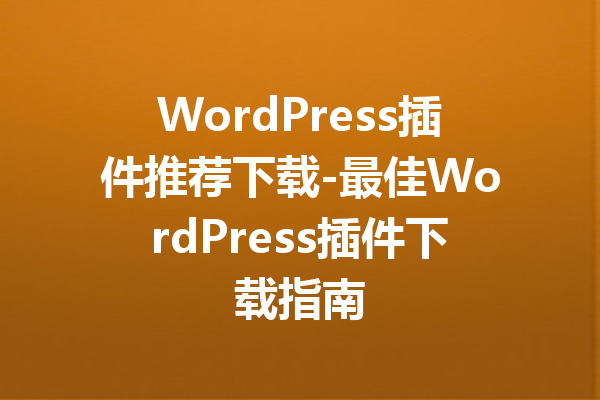 WordPress插件推荐下载-最佳WordPress插件下载指南