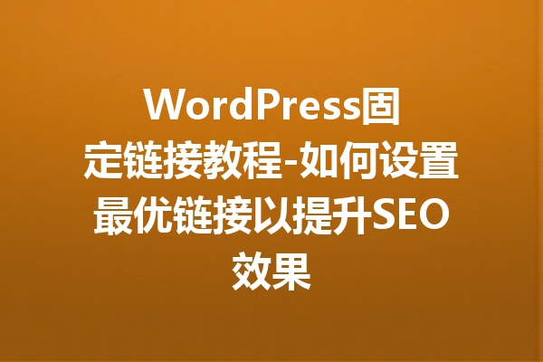 WordPress固定链接教程-如何设置最优链接以提升SEO效果