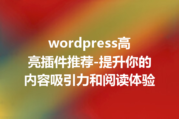 wordpress高亮插件推荐-提升你的内容吸引力和阅读体验