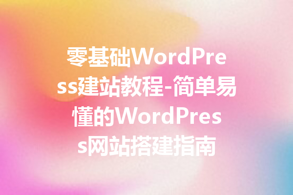 零基础WordPress建站教程-简单易懂的WordPress网站搭建指南