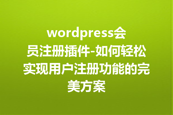 wordpress会员注册插件-如何轻松实现用户注册功能的完美方案