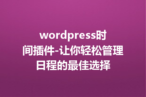 wordpress时间插件-让你轻松管理日程的最佳选择