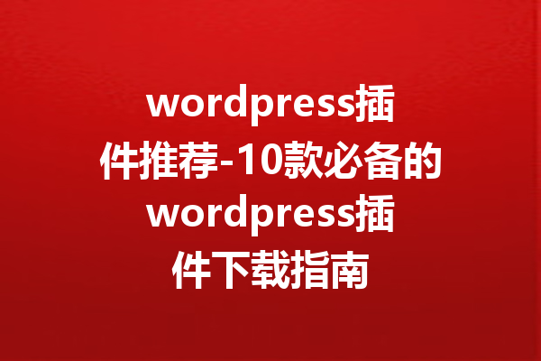 wordpress插件推荐-10款必备的wordpress插件下载指南