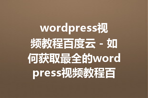 wordpress视频教程百度云 - 如何获取最全的wordpress视频教程百度云资源