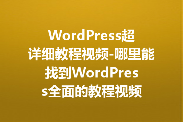 WordPress超详细教程视频-哪里能找到WordPress全面的教程视频