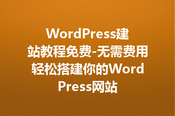 WordPress建站教程免费-无需费用轻松搭建你的WordPress网站