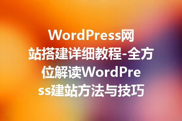 WordPress网站搭建详细教程-全方位解读WordPress建站方法与技巧