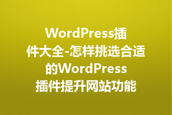 WordPress插件大全-怎样挑选合适的WordPress插件提升网站功能