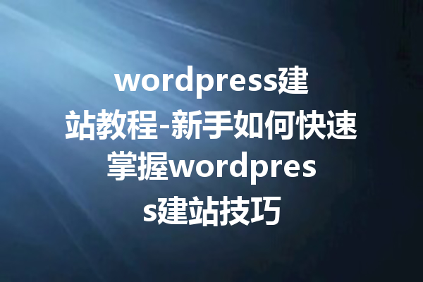 wordpress建站教程-新手如何快速掌握wordpress建站技巧