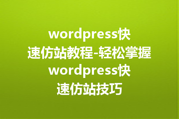 wordpress快速仿站教程-轻松掌握wordpress快速仿站技巧