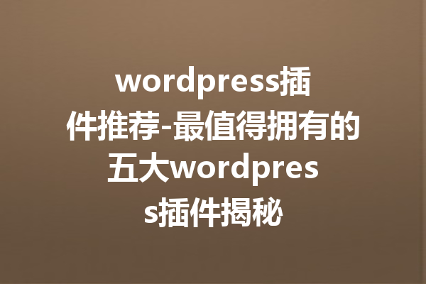 wordpress插件推荐-最值得拥有的五大wordpress插件揭秘