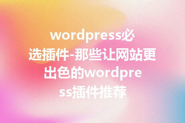 wordpress必选插件-那些让网站更出色的wordpress插件推荐