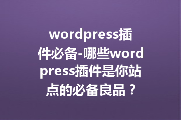 wordpress插件必备-哪些wordpress插件是你站点的必备良品？