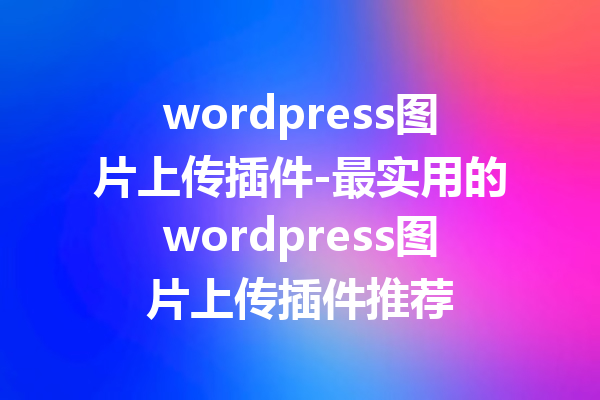 wordpress图片上传插件-最实用的wordpress图片上传插件推荐