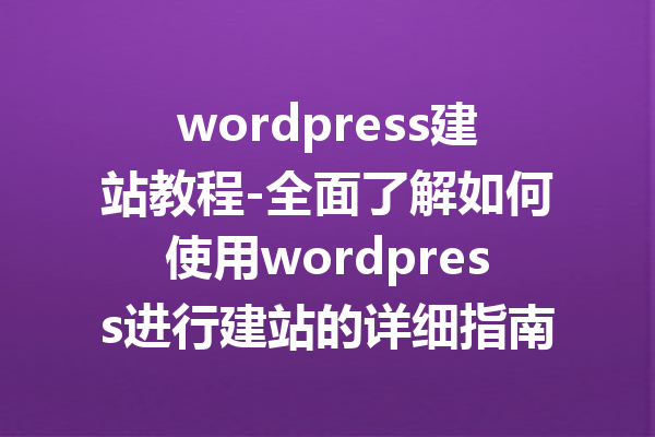 wordpress建站教程-全面了解如何使用wordpress进行建站的详细指南