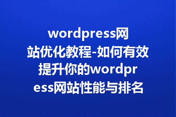 wordpress网站优化教程-如何有效提升你的wordpress网站性能与排名