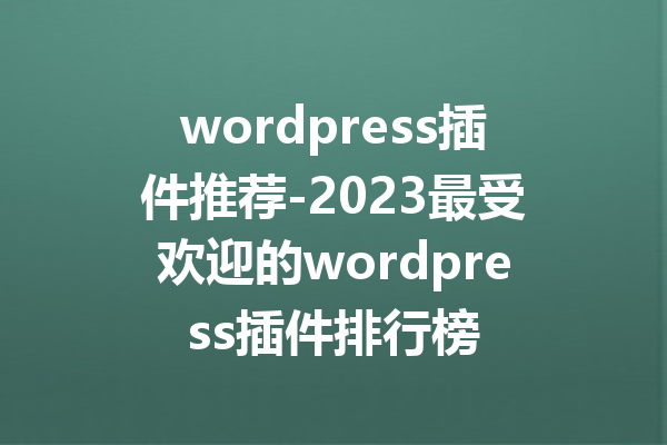 wordpress插件推荐-2023最受欢迎的wordpress插件排行榜