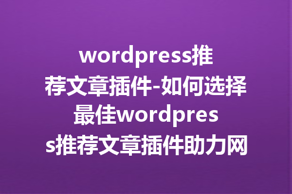 wordpress推荐文章插件-如何选择最佳wordpress推荐文章插件助力网站流量提升