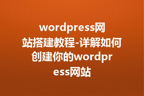 wordpress网站搭建教程-详解如何创建你的wordpress网站