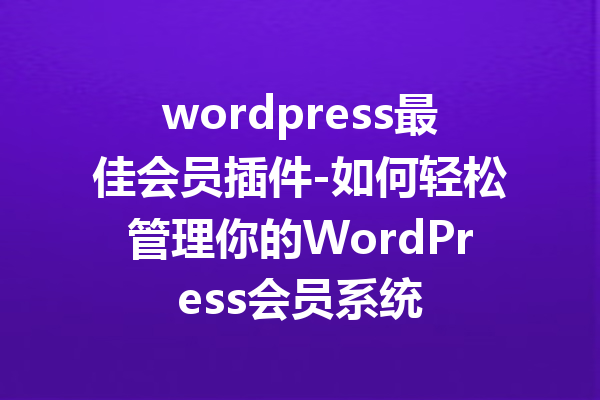 wordpress最佳会员插件-如何轻松管理你的WordPress会员系统