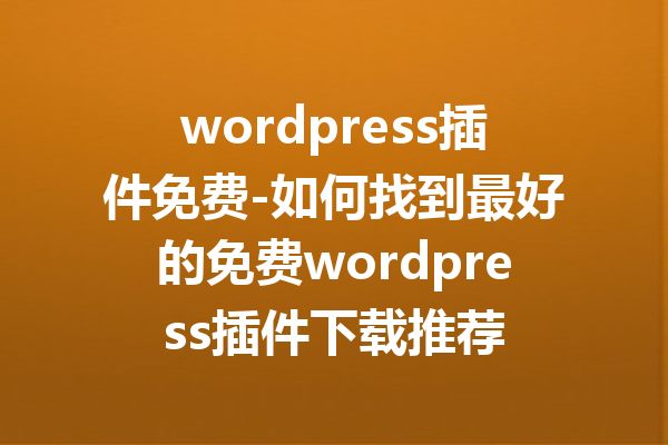 wordpress插件免费-如何找到最好的免费wordpress插件下载推荐