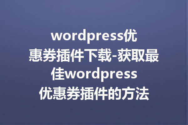 wordpress优惠券插件下载-获取最佳wordpress优惠券插件的方法