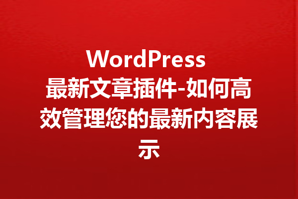 WordPress 最新文章插件-如何高效管理您的最新内容展示