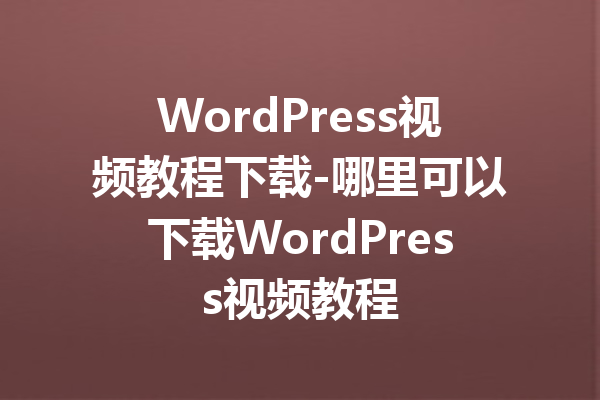 WordPress视频教程下载-哪里可以下载WordPress视频教程