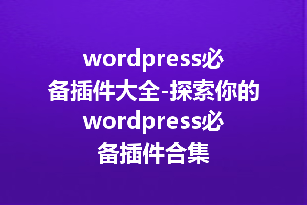 wordpress必备插件大全-探索你的wordpress必备插件合集