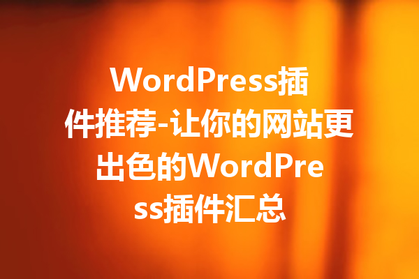 WordPress插件推荐-让你的网站更出色的WordPress插件汇总