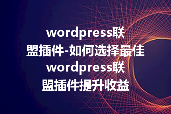 wordpress联盟插件-如何选择最佳wordpress联盟插件提升收益