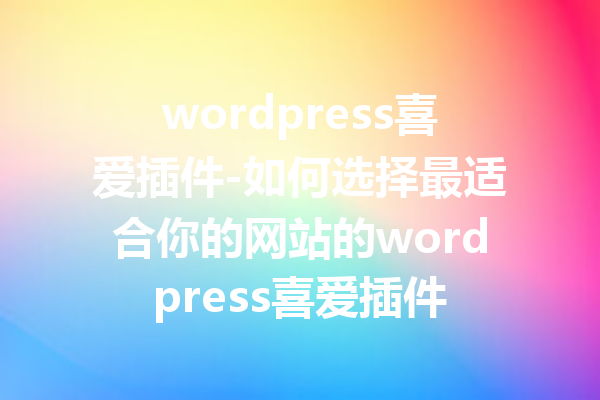 wordpress喜爱插件-如何选择最适合你的网站的wordpress喜爱插件